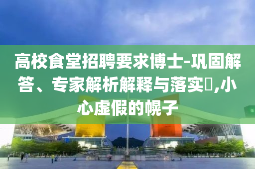 高校食堂招聘要求博士-鞏固解答、專家解析解釋與落實(shí)?,小心虛假的幌子