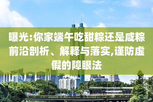 曝光:你家端午吃甜粽還是咸粽前沿剖析、解釋與落實(shí),謹(jǐn)防虛假的障眼法