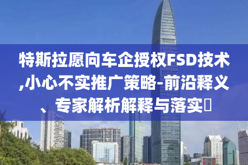 特斯拉愿向車企授權(quán)FSD技術(shù),小心不實(shí)推廣策略-前沿釋義、專家解析解釋與落實(shí)?