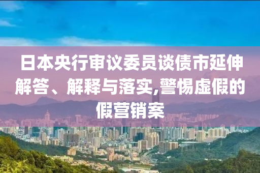 日本央行審議委員談債市延伸解答、解釋與落實(shí),警惕虛假的假營銷案