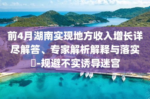 前4月湖南實(shí)現(xiàn)地方收入增長(zhǎng)詳盡解答、專家解析解釋與落實(shí)?-規(guī)避不實(shí)誘導(dǎo)迷宮