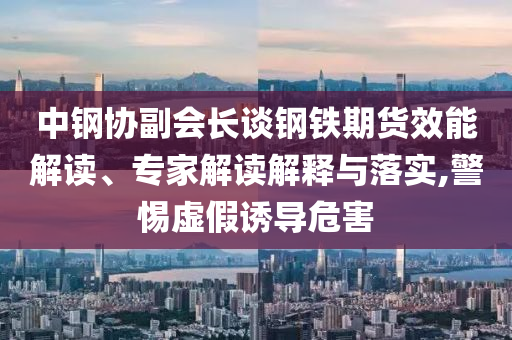 中鋼協(xié)副會(huì)長(zhǎng)談鋼鐵期貨效能解讀、專家解讀解釋與落實(shí),警惕虛假誘導(dǎo)危害