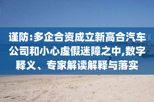 謹(jǐn)防:多企合資成立新高合汽車公司和小心虛假迷障之中,數(shù)字釋義、專家解讀解釋與落實(shí)