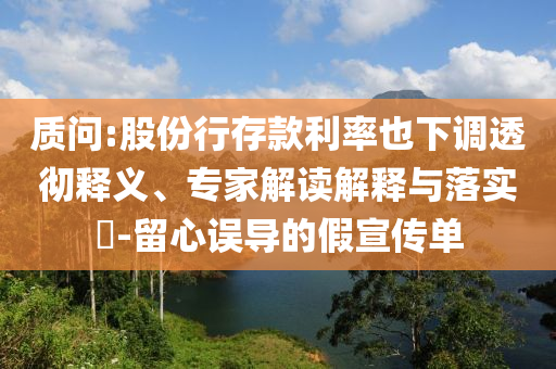 質(zhì)問(wèn):股份行存款利率也下調(diào)透徹釋義、專(zhuān)家解讀解釋與落實(shí)?-留心誤導(dǎo)的假宣傳單