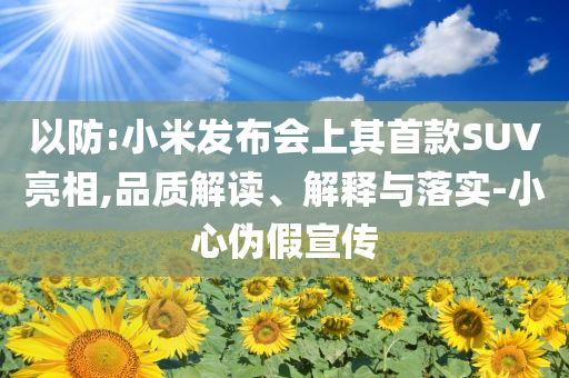 以防:小米發(fā)布會(huì)上其首款SUV亮相,品質(zhì)解讀、解釋與落實(shí)-小心偽假宣傳
