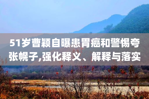 51歲曹穎自曝患胃癌和警惕夸張幌子,強(qiáng)化釋義、解釋與落實