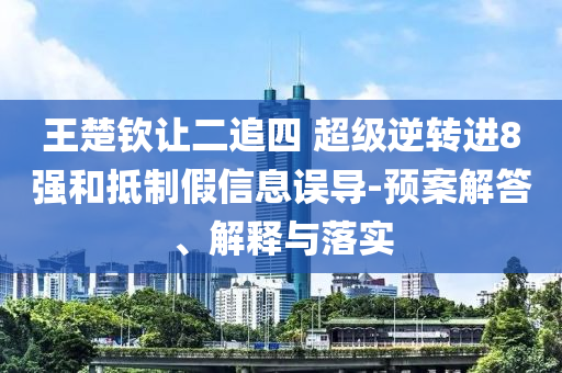 王楚欽讓二追四 超級逆轉(zhuǎn)進(jìn)8強(qiáng)和抵制假信息誤導(dǎo)-預(yù)案解答、解釋與落實(shí)