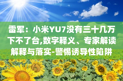 雷軍：小米YU7沒(méi)有三十幾萬(wàn)下不了臺(tái),數(shù)字釋義、專家解讀解釋與落實(shí)-警惕誘導(dǎo)性陷阱