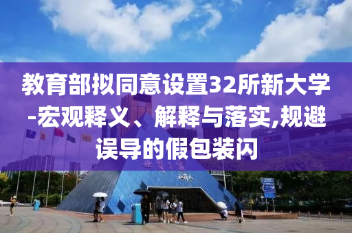教育部擬同意設(shè)置32所新大學(xué)-宏觀釋義、解釋與落實(shí),規(guī)避誤導(dǎo)的假包裝閃