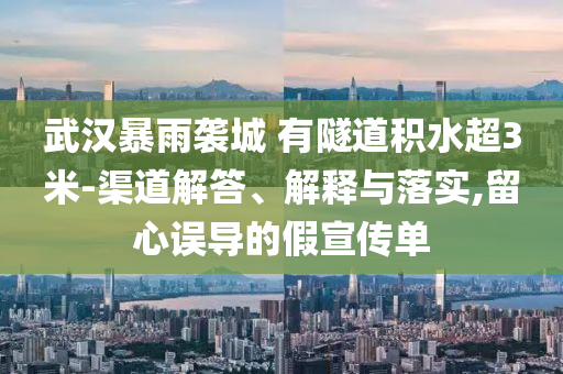 武漢暴雨襲城 有隧道積水超3米-渠道解答、解釋與落實,留心誤導(dǎo)的假宣傳單
