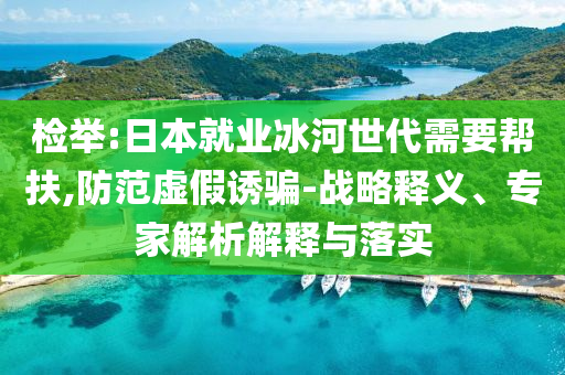 檢舉:日本就業(yè)冰河世代需要幫扶,防范虛假誘騙-戰(zhàn)略釋義、專家解析解釋與落實(shí)