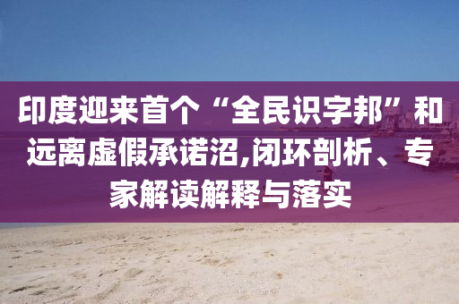 印度迎來(lái)首個(gè)“全民識(shí)字邦”和遠(yuǎn)離虛假承諾沼,閉環(huán)剖析、專家解讀解釋與落實(shí)