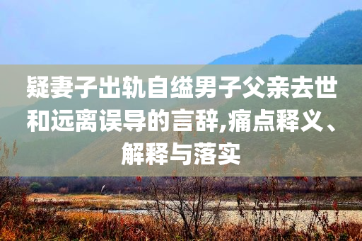 疑妻子出軌自縊男子父親去世和遠(yuǎn)離誤導(dǎo)的言辭,痛點(diǎn)釋義、解釋與落實(shí)