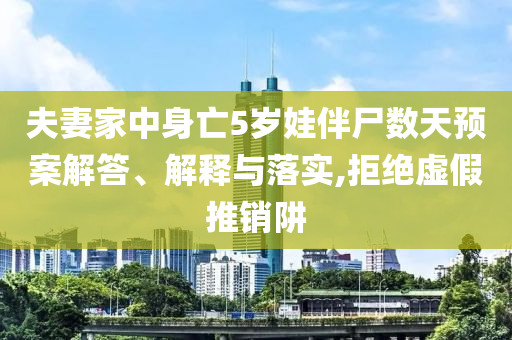 夫妻家中身亡5歲娃伴尸數(shù)天預(yù)案解答、解釋與落實(shí),拒絕虛假推銷阱
