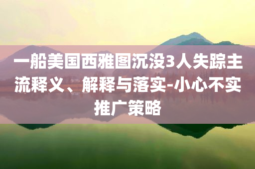 一船美國(guó)西雅圖沉沒(méi)3人失蹤主流釋義、解釋與落實(shí)-小心不實(shí)推廣策略
