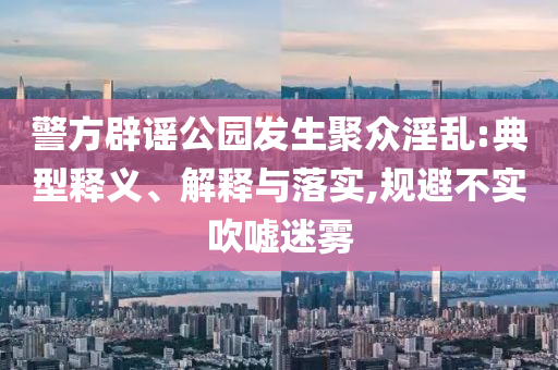 警方辟謠公園發(fā)生聚眾淫亂:典型釋義、解釋與落實(shí),規(guī)避不實(shí)吹噓迷霧