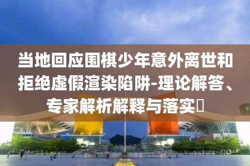 當(dāng)?shù)鼗貞?yīng)圍棋少年意外離世和拒絕虛假渲染陷阱-理論解答、專家解析解釋與落實(shí)?
