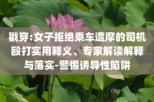 戳穿:女子拒絕乘車遭摩的司機毆打?qū)嵱冕屃x、專家解讀解釋與落實-警惕誘導性陷阱