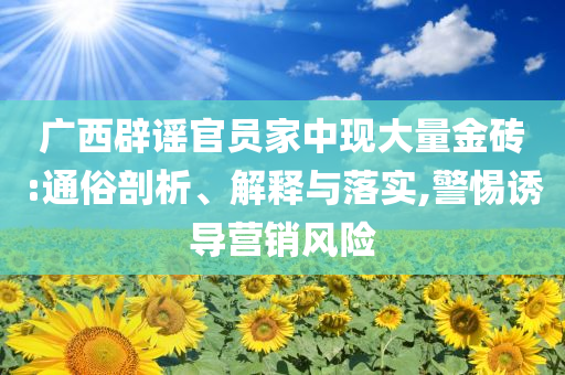 廣西辟謠官員家中現(xiàn)大量金磚:通俗剖析、解釋與落實(shí),警惕誘導(dǎo)營銷風(fēng)險(xiǎn)