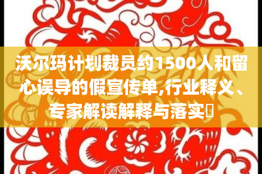沃爾瑪計劃裁員約1500人和留心誤導(dǎo)的假宣傳單,行業(yè)釋義、專家解讀解釋與落實?