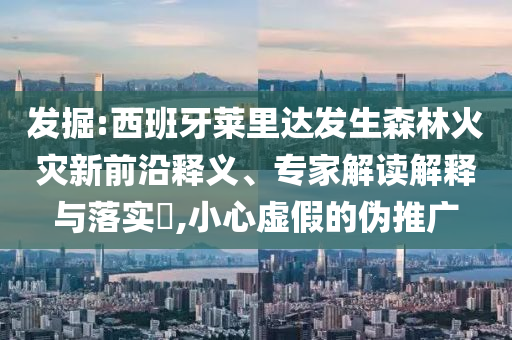 發(fā)掘:西班牙萊里達(dá)發(fā)生森林火災(zāi)新前沿釋義、專家解讀解釋與落實(shí)?,小心虛假的偽推廣