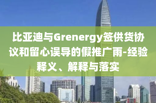 比亞迪與Grenergy簽供貨協(xié)議和留心誤導(dǎo)的假推廣雨-經(jīng)驗釋義、解釋與落實