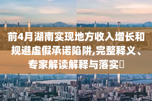 前4月湖南實現(xiàn)地方收入增長和規(guī)避虛假承諾陷阱,完整釋義、專家解讀解釋與落實?