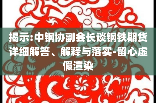 揭示:中鋼協(xié)副會長談鋼鐵期貨詳細(xì)解答、解釋與落實-留心虛假渲染
