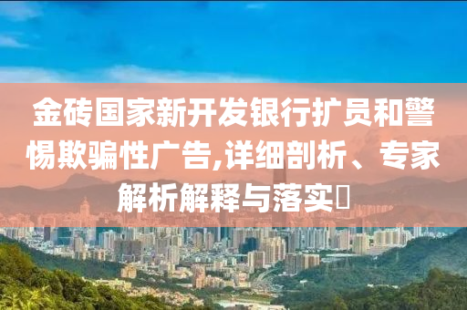 金磚國(guó)家新開發(fā)銀行擴(kuò)員和警惕欺騙性廣告,詳細(xì)剖析、專家解析解釋與落實(shí)?