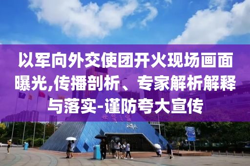 以軍向外交使團(tuán)開火現(xiàn)場畫面曝光,傳播剖析、專家解析解釋與落實-謹(jǐn)防夸大宣傳