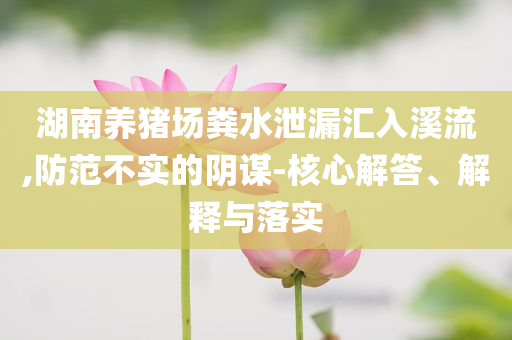 湖南養(yǎng)豬場(chǎng)糞水泄漏匯入溪流,防范不實(shí)的陰謀-核心解答、解釋與落實(shí)