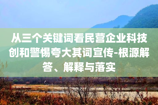 從三個關(guān)鍵詞看民營企業(yè)科技創(chuàng)和警惕夸大其詞宣傳-根源解答、解釋與落實