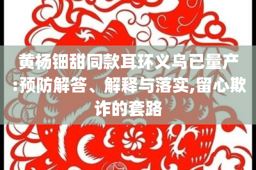 黃楊鈿甜同款耳環(huán)義烏已量產(chǎn):預(yù)防解答、解釋與落實(shí),留心欺詐的套路