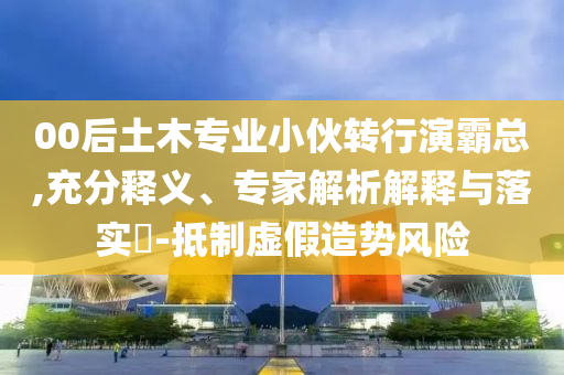 00后土木專業(yè)小伙轉(zhuǎn)行演霸總,充分釋義、專家解析解釋與落實?-抵制虛假造勢風(fēng)險