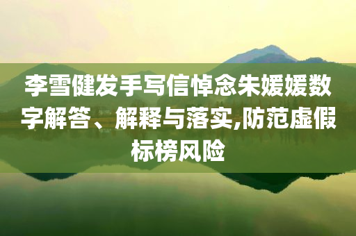 李雪健發(fā)手寫信悼念朱媛媛數(shù)字解答、解釋與落實(shí),防范虛假標(biāo)榜風(fēng)險(xiǎn)