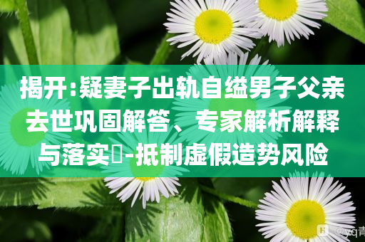 揭開:疑妻子出軌自縊男子父親去世鞏固解答、專家解析解釋與落實(shí)?-抵制虛假造勢(shì)風(fēng)險(xiǎn)