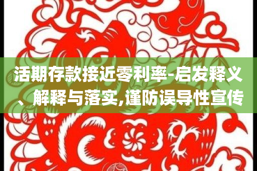 活期存款接近零利率-啟發(fā)釋義、解釋與落實,謹防誤導性宣傳