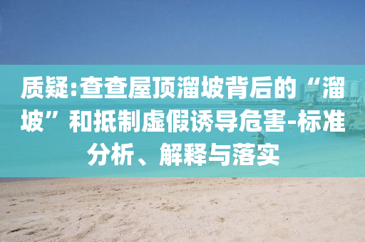 質疑:查查屋頂溜坡背后的“溜坡”和抵制虛假誘導危害-標準分析、解釋與落實