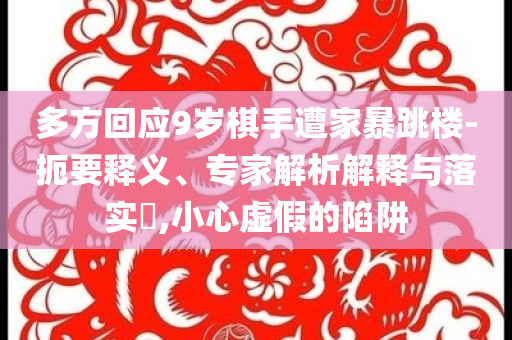 多方回應(yīng)9歲棋手遭家暴跳樓-扼要釋義、專家解析解釋與落實?,小心虛假的陷阱