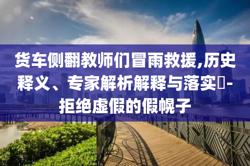 貨車側(cè)翻教師們冒雨救援,歷史釋義、專家解析解釋與落實(shí)?-拒絕虛假的假幌子