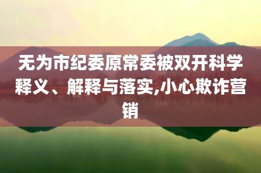 無為市紀委原常委被雙開科學(xué)釋義、解釋與落實,小心欺詐營銷
