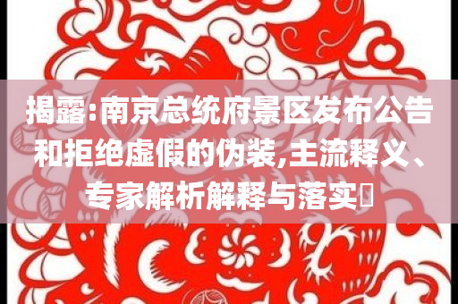 揭露:南京總統(tǒng)府景區(qū)發(fā)布公告和拒絕虛假的偽裝,主流釋義、專家解析解釋與落實?