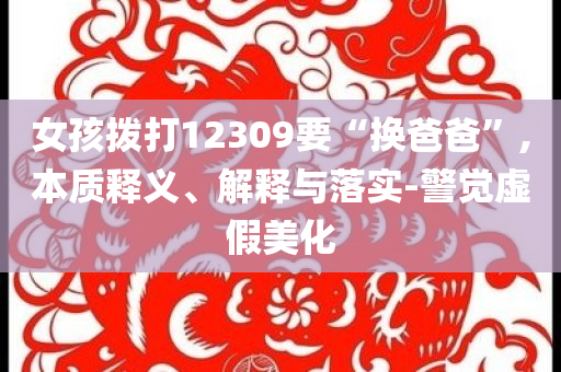 女孩撥打12309要“換爸爸”,本質(zhì)釋義、解釋與落實-警覺虛假美化