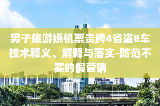 男子旅游嫌機(jī)票貴跨4省盜8車技術(shù)釋義、解釋與落實(shí)-防范不實(shí)的假營(yíng)銷