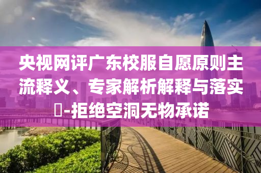 央視網(wǎng)評廣東校服自愿原則主流釋義、專家解析解釋與落實?-拒絕空洞無物承諾