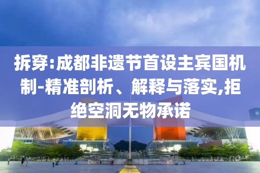 拆穿:成都非遺節(jié)首設(shè)主賓國(guó)機(jī)制-精準(zhǔn)剖析、解釋與落實(shí),拒絕空洞無物承諾