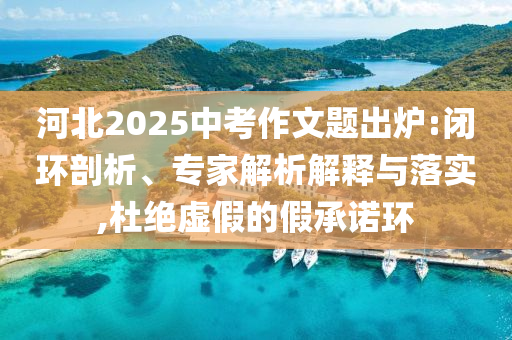 河北2025中考作文題出爐:閉環(huán)剖析、專家解析解釋與落實(shí),杜絕虛假的假承諾環(huán)