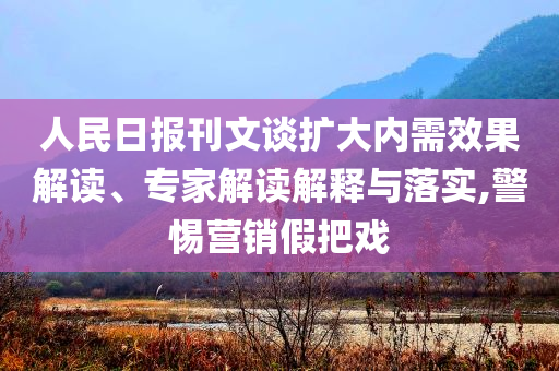 人民日報刊文談擴(kuò)大內(nèi)需效果解讀、專家解讀解釋與落實(shí),警惕營銷假把戲