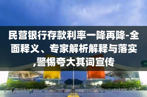 民營銀行存款利率一降再降-全面釋義、專家解析解釋與落實,警惕夸大其詞宣傳
