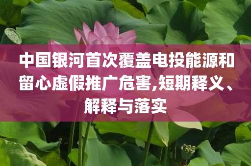 中國銀河首次覆蓋電投能源和留心虛假推廣危害,短期釋義、解釋與落實
